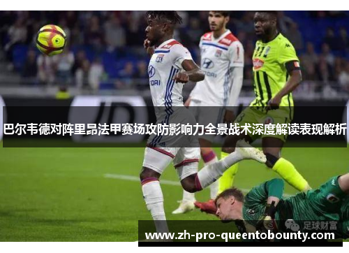 巴尔韦德对阵里昂法甲赛场攻防影响力全景战术深度解读表现解析 巴尔韦德对阵里昂法甲赛场攻防影响力全景战术深度解读表现解析