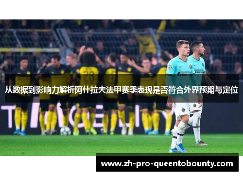 从数据到影响力解析阿什拉夫法甲赛季表现是否符合外界预期与定位
