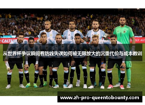 从世界杯争议瞬间看防线失误如何被无限放大的沉重代价与成本教训 从世界杯争议瞬间看防线失误如何被无限放大的沉重代价与成本教训