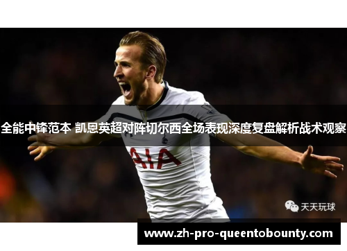 全能中锋范本 凯恩英超对阵切尔西全场表现深度复盘解析战术观察