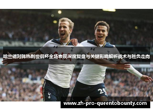 哈兰德对阵热刺世俱杯全场表现深度复盘与关键影响解析战术与胜负走向 哈兰德对阵热刺世俱杯全场表现深度复盘与关键影响解析战术与胜负走向