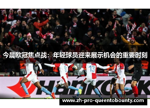今晨欧冠焦点战:年轻球员迎来展示机会的重要时刻 今晨欧冠焦点战:年轻球员迎来展示机会的重要时刻