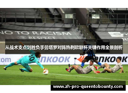 从战术支点到胜负手劳塔罗对阵热刺欧联杯关键作用全景剖析