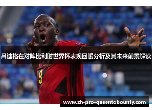 吕迪格在对阵比利时世界杯表现回暖分析及其未来前景解读