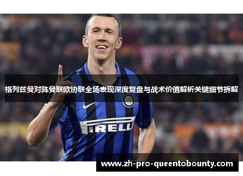 格列兹曼对阵曼联欧协联全场表现深度复盘与战术价值解析关键细节拆解 格列兹曼对阵曼联欧协联全场表现深度复盘与战术价值解析关键细节拆解