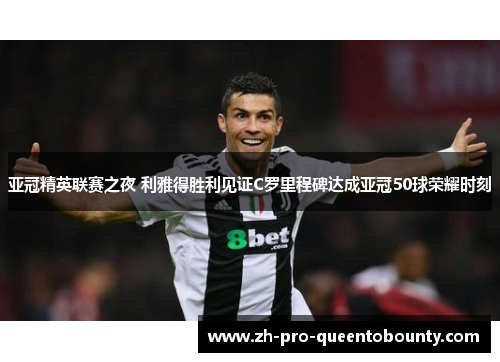 亚冠精英联赛之夜 利雅得胜利见证C罗里程碑达成亚冠50球荣耀时刻