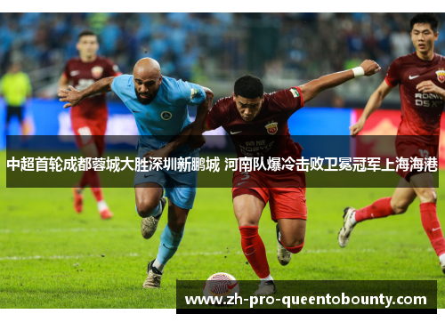 中超首轮成都蓉城大胜深圳新鹏城 河南队爆冷击败卫冕冠军上海海港