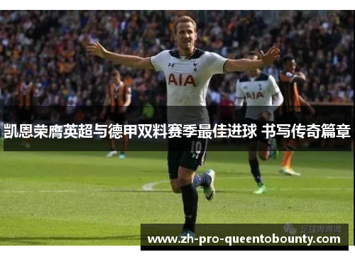 凯恩荣膺英超与德甲双料赛季最佳进球 书写传奇篇章 凯恩荣膺英超与德甲双料赛季最佳进球 书写传奇篇章
