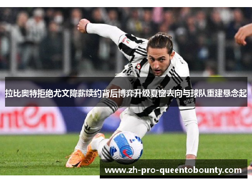 拉比奥特拒绝尤文降薪续约背后博弈升级夏窗去向与球队重建悬念起 拉比奥特拒绝尤文降薪续约背后博弈升级夏窗去向与球队重建悬念起