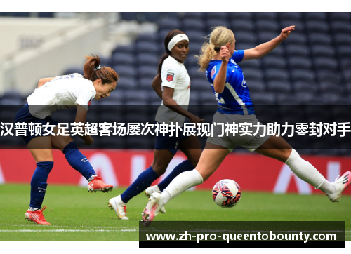 汉普顿女足英超客场屡次神扑展现门神实力助力零封对手