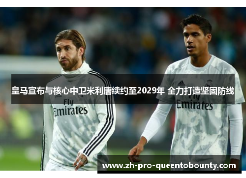 皇马宣布与核心中卫米利唐续约至2029年 全力打造坚固防线