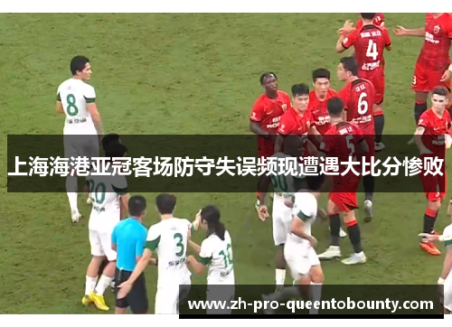 上海海港亚冠客场防守失误频现遭遇大比分惨败 上海海港亚冠客场防守失误频现遭遇大比分惨败