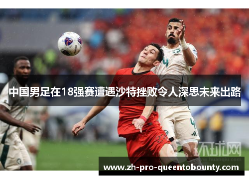 中国男足在18强赛遭遇沙特挫败令人深思未来出路