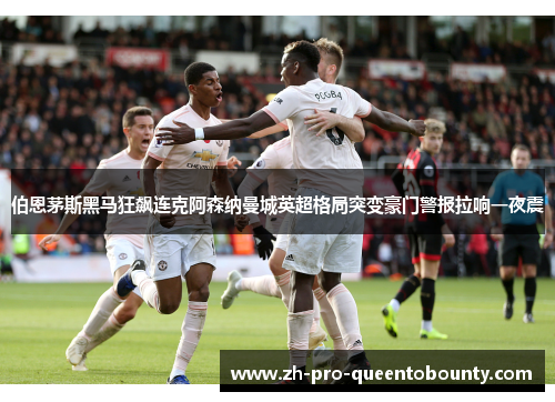 伯恩茅斯黑马狂飙连克阿森纳曼城英超格局突变豪门警报拉响一夜震
