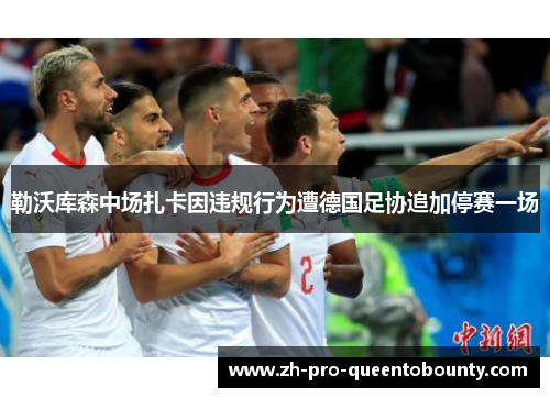 勒沃库森中场扎卡因违规行为遭德国足协追加停赛一场 勒沃库森中场扎卡因违规行为遭德国足协追加停赛一场