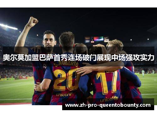 奥尔莫加盟巴萨首秀连场破门展现中场强攻实力 奥尔莫加盟巴萨首秀连场破门展现中场强攻实力