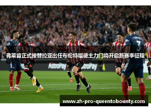 弗莱肯正式接替拉亚出任布伦特福德主力门将开启新赛季征程