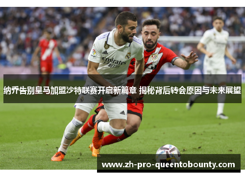 纳乔告别皇马加盟沙特联赛开启新篇章 揭秘背后转会原因与未来展望