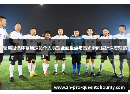 聚焦世俱杯赛场球员个人表现全面盘点与高光瞬间解析深度观察