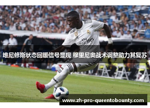 维尼修斯状态回暖信号显现 穆里尼奥战术调整助力其复苏