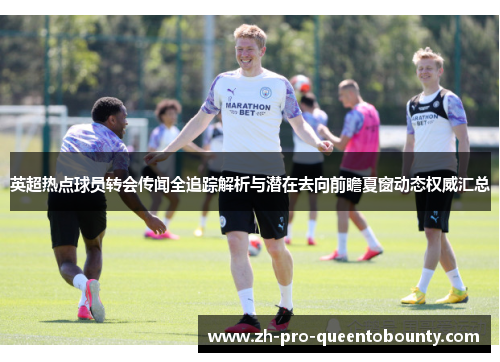 英超热点球员转会传闻全追踪解析与潜在去向前瞻夏窗动态权威汇总