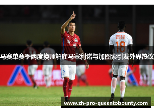 马赛单赛季两度换帅解雇马塞利诺与加图索引发外界热议