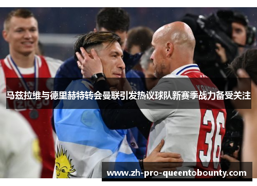 马兹拉维与德里赫特转会曼联引发热议球队新赛季战力备受关注