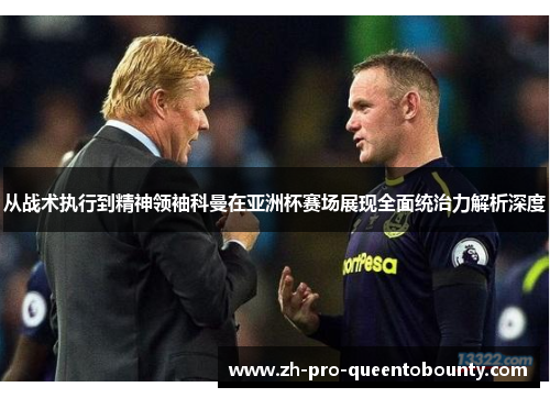 从战术执行到精神领袖科曼在亚洲杯赛场展现全面统治力解析深度