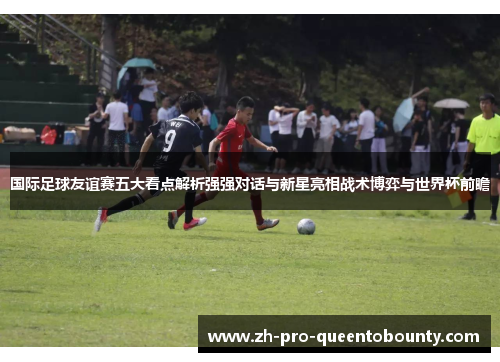国际足球友谊赛五大看点解析强强对话与新星亮相战术博弈与世界杯前瞻