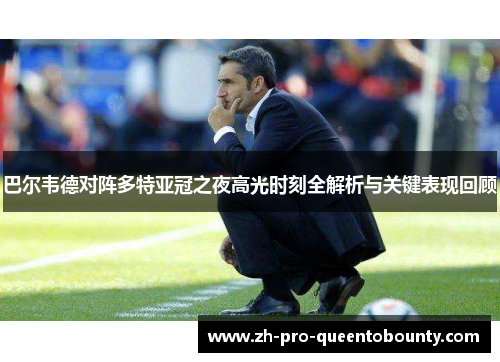 巴尔韦德对阵多特亚冠之夜高光时刻全解析与关键表现回顾