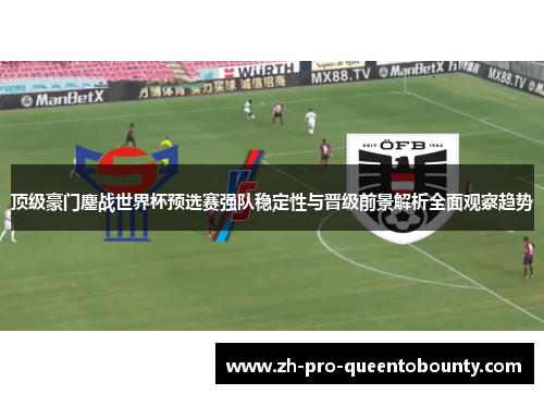 顶级豪门鏖战世界杯预选赛强队稳定性与晋级前景解析全面观察趋势