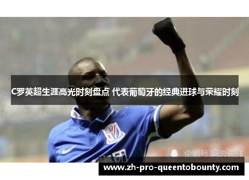 C罗英超生涯高光时刻盘点 代表葡萄牙的经典进球与荣耀时刻