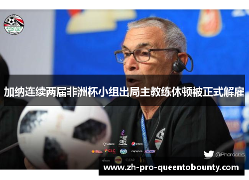 加纳连续两届非洲杯小组出局主教练休顿被正式解雇 加纳连续两届非洲杯小组出局主教练休顿被正式解雇