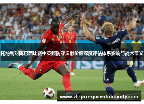 托纳利对阵巴西比赛中英超防守贡献价值深度评估体系影响与战术意义 托纳利对阵巴西比赛中英超防守贡献价值深度评估体系影响与战术意义