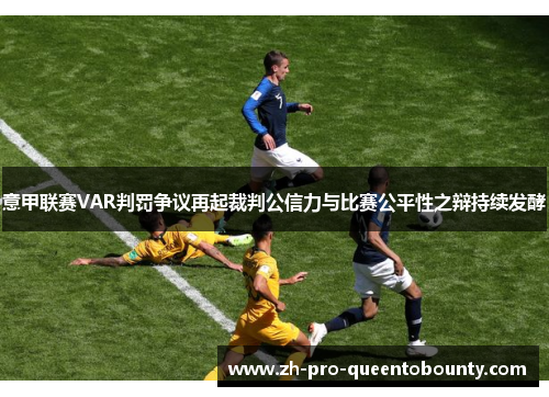 意甲联赛VAR判罚争议再起裁判公信力与比赛公平性之辩持续发酵 意甲联赛VAR判罚争议再起裁判公信力与比赛公平性之辩持续发酵