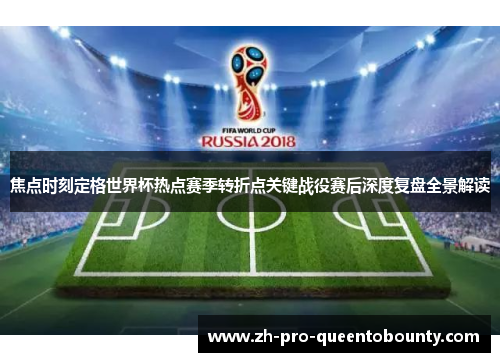 焦点时刻定格世界杯热点赛季转折点关键战役赛后深度复盘全景解读 焦点时刻定格世界杯热点赛季转折点关键战役赛后深度复盘全景解读